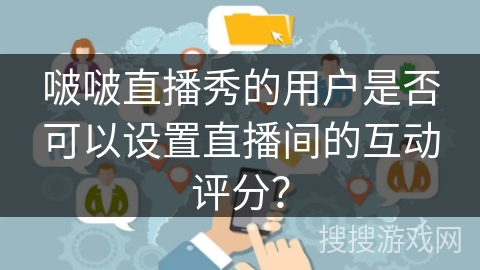 啵啵直播秀的用户是否可以设置直播间的互动评分？