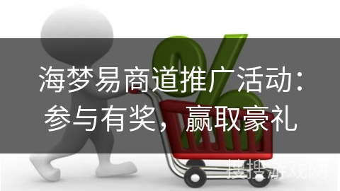 海梦易商道推广活动:参与有奖,赢取豪礼