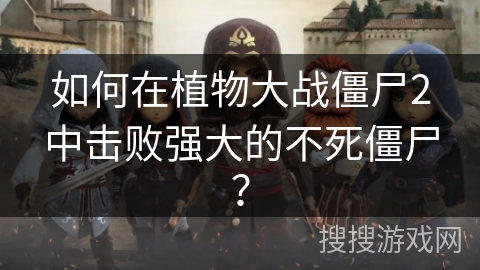 如何在植物大战僵尸2中击败强大的不死僵尸? 如何在植物大战僵尸2中击败强大的不死僵尸?