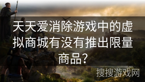天天爱消除游戏中的虚拟商城有没有推出限量商品? 天天爱消除游戏中的虚拟商城有没有推出限量商品?