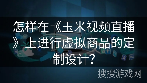 怎样在《玉米视频直播》上进行虚拟商品的定制设计? 怎样在《玉米视频直播》上进行虚拟商品的定制设计?