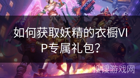 如何获取妖精的衣橱VIP专属礼包? 如何获取妖精的衣橱VIP专属礼包?