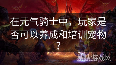 在元气骑士中,玩家是否可以养成和培训宠物? 在元气骑士中,玩家是否可以养成和培训宠物?