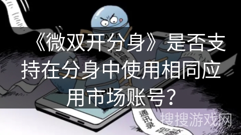 《微双开分身》是否支持在分身中使用相同应用市场账号? 《微双开分身》是否支持在分身中使用相同应用市场账号?