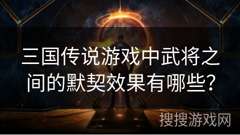 三国传说游戏中武将之间的默契效果有哪些? 三国传说游戏中武将之间的默契效果有哪些?