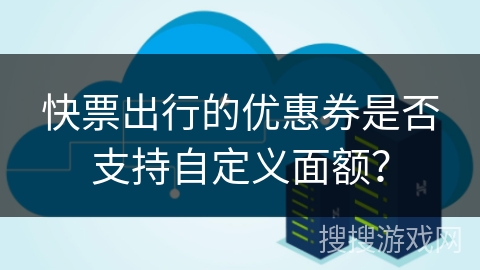 快票出行的优惠券是否支持自定义面额? 快票出行的优惠券是否支持自定义面额?