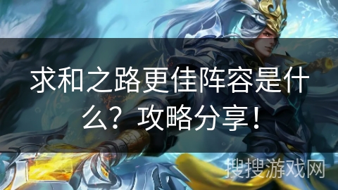 求和之路更佳阵容是什么?攻略分享! 求和之路更佳阵容是什么?攻略分享!