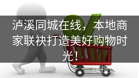 泸溪同城在线，本地商家联袂打造美好购物时光！