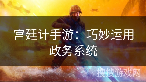 宫廷计手游:巧妙运用政务系统 宫廷计手游:巧妙运用政务系统