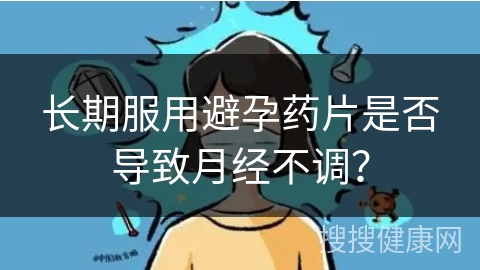 长期服用避孕药片是否导致月经不调？