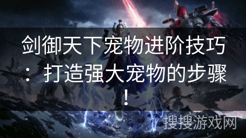 剑御天下宠物进阶技巧：打造强大宠物的步骤！