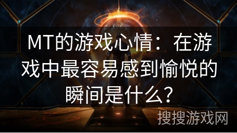 MT的游戏心情：在游戏中最容易感到愉悦的瞬间是什么？