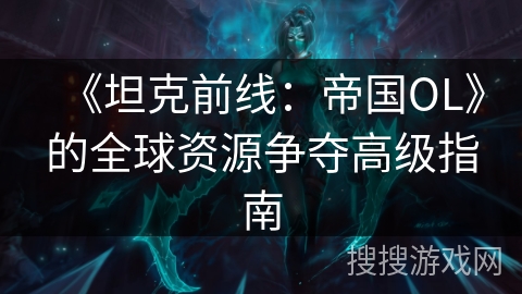 《坦克前线：帝国OL》的全球资源争夺高级指南