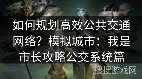 如何规划高效公共交通网络?模拟城市:我是市长攻略公交系统篇 如何规划高效公共交通网络?模拟城市:我是市长攻略公交系统篇