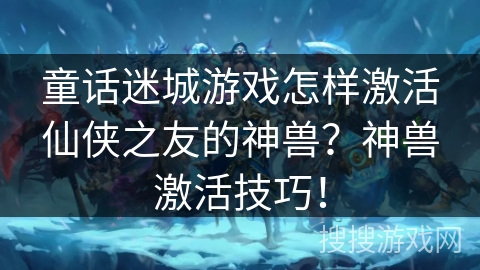 童话迷城游戏怎样激活仙侠之友的神兽？神兽激活技巧！