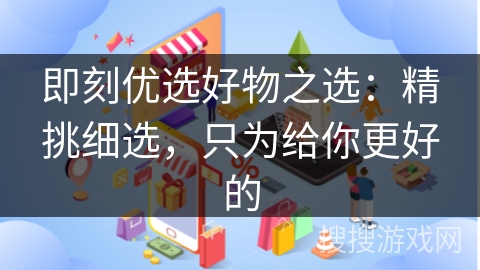 即刻优选好物之选：精挑细选，只为给你更好的