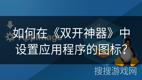 如何在《双开神器》中设置应用程序的图标？