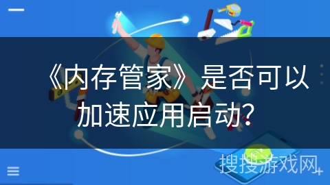 《内存管家》是否可以加速应用启动? 《内存管家》是否可以加速应用启动?