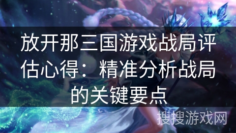 放开那三国游戏战局评估心得：精准分析战局的关键要点