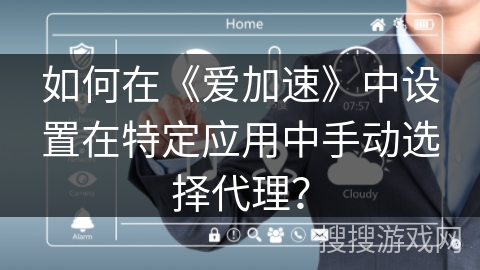 如何在《爱加速》中设置在特定应用中手动选择代理? 如何在《爱加速》中设置在特定应用中手动选择代理?