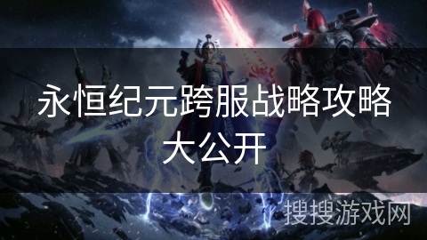 永恒纪元跨服战略攻略大公开 永恒纪元跨服战略攻略大公开