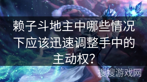 赖子斗地主中哪些情况下应该迅速调整手中的主动权？