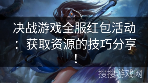 决战游戏全服红包活动:获取资源的技巧分享! 决战游戏全服红包活动:获取资源的技巧分享!