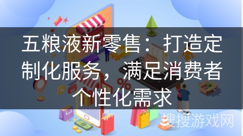 五粮液新零售：打造定制化服务，满足消费者个性化需求