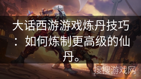 大话西游游戏炼丹技巧：如何炼制更高级的仙丹。