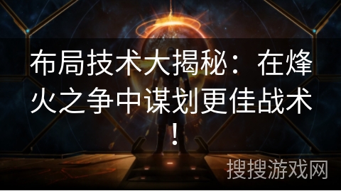 布局技术大揭秘:在烽火之争中谋划更佳战术! 布局技术大揭秘:在烽火之争中谋划更佳战术!