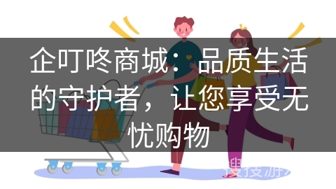 企叮咚商城:品质生活的守护者,让您享受无忧购物