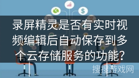 录屏精灵是否有实时视频编辑后自动保存到多个云存储服务的功能? 录屏精灵是否有实时视频编辑后自动保存到多个云存储服务的功能?