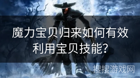 魔力宝贝归来如何有效利用宝贝技能? 魔力宝贝归来如何有效利用宝贝技能?