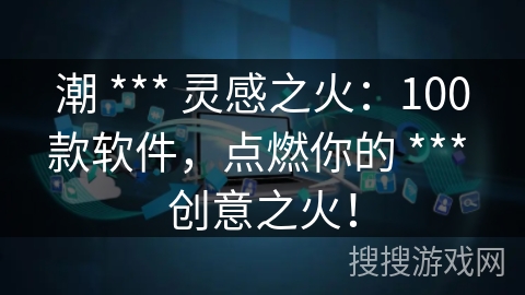 潮 *** 灵感之火：100款软件，点燃你的 *** 创意之火！