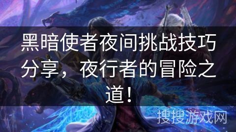 黑暗使者夜间挑战技巧分享,夜行者的冒险之道! 黑暗使者夜间挑战技巧分享,夜行者的冒险之道!