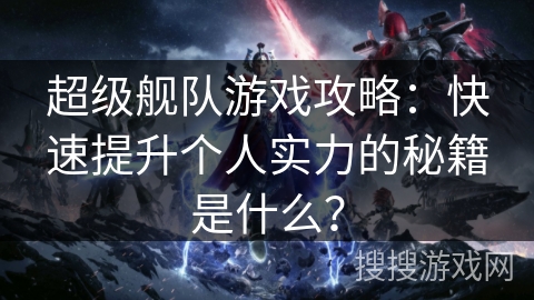 超级舰队游戏攻略:快速提升个人实力的秘籍是什么? 超级舰队游戏攻略:快速提升个人实力的秘籍是什么?