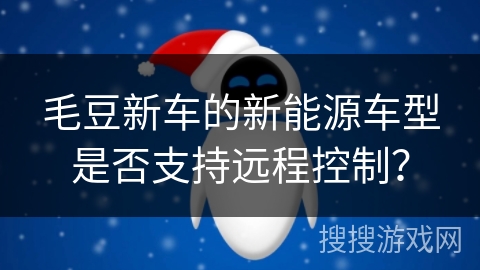 毛豆新车的新能源车型是否支持远程控制? 毛豆新车的新能源车型是否支持远程控制?