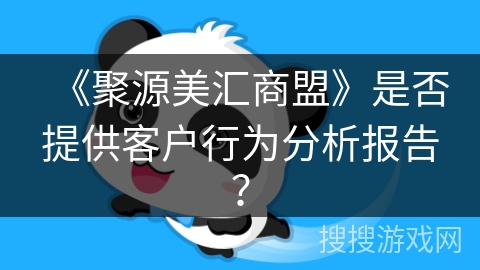 《聚源美汇商盟》是否提供客户行为分析报告? 《聚源美汇商盟》是否提供客户行为分析报告?