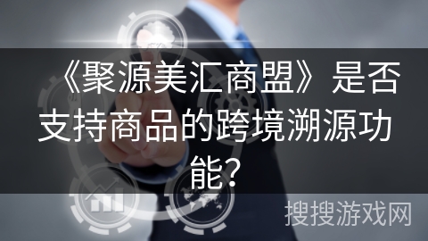 《聚源美汇商盟》是否支持商品的跨境溯源功能？