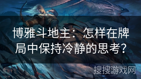 博雅斗地主:怎样在牌局中保持冷静的思考? 博雅斗地主:怎样在牌局中保持冷静的思考?