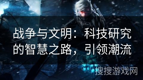 战争与文明:科技研究的智慧之路,引领潮流 战争与文明:科技研究的智慧之路,引领潮流