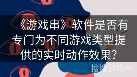 《游戏串》软件是否有专门为不同游戏类型提供的实时动作效果? 《游戏串》软件是否有专门为不同游戏类型提供的实时动作效果?