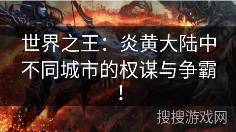 世界之王:炎黄大陆中不同城市的权谋与争霸! 世界之王:炎黄大陆中不同城市的权谋与争霸!