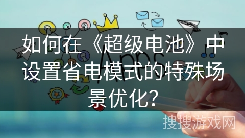 如何在《超级电池》中设置省电模式的特殊场景优化? 如何在《超级电池》中设置省电模式的特殊场景优化?