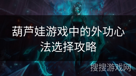 葫芦娃游戏中的外功心法选择攻略 葫芦娃游戏中的外功心法选择攻略