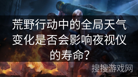 荒野行动中的全局天气变化是否会影响夜视仪的寿命？