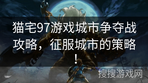 猫宅97游戏城市争夺战攻略，征服城市的策略！