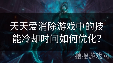 天天爱消除游戏中的技能冷却时间如何优化? 天天爱消除游戏中的技能冷却时间如何优化?