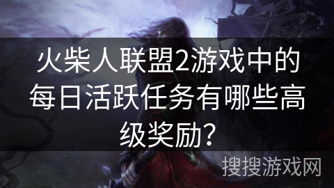 火柴人联盟2游戏中的每日活跃任务有哪些高级奖励? 火柴人联盟2游戏中的每日活跃任务有哪些高级奖励?