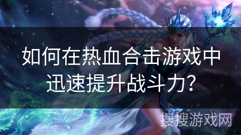 如何在热血合击游戏中迅速提升战斗力？